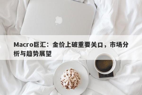 Macro巨汇：金价上破重要关口，市场分析与趋势展望