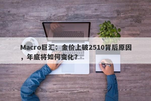 Macro巨汇：金价上破2510背后原因，年底将如何变化？