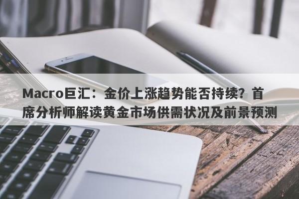 Macro巨汇：金价上涨趋势能否持续？首席分析师解读黄金市场供需状况及前景预测
