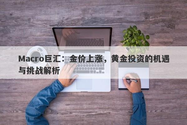 Macro巨汇：金价上涨，黄金投资的机遇与挑战解析