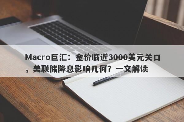 Macro巨汇：金价临近3000美元关口，美联储降息影响几何？一文解读