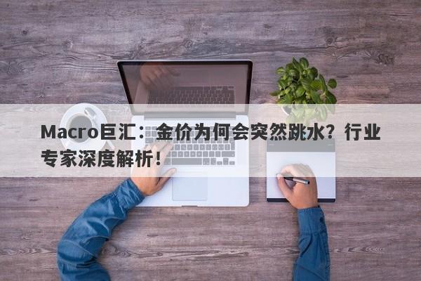 Macro巨汇：金价为何会突然跳水？行业专家深度解析！