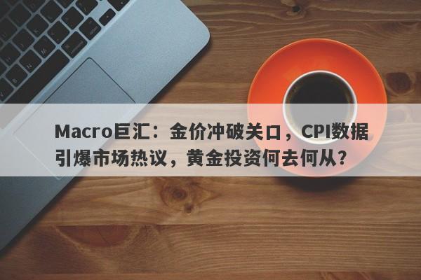 Macro巨汇：金价冲破关口，CPI数据引爆市场热议，黄金投资何去何从？