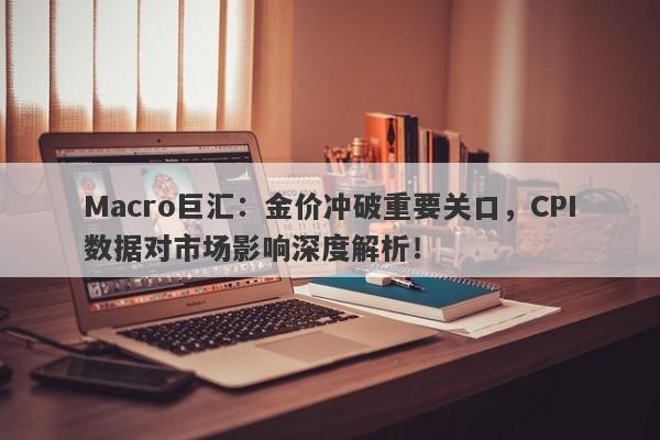 Macro巨汇：金价冲破重要关口，CPI数据对市场影响深度解析！