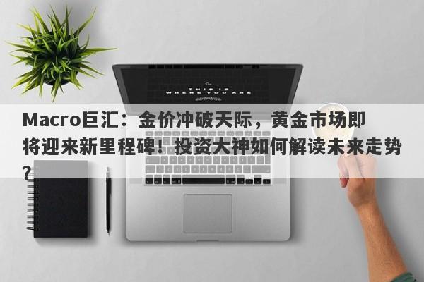 Macro巨汇：金价冲破天际，黄金市场即将迎来新里程碑！投资大神如何解读未来走势？