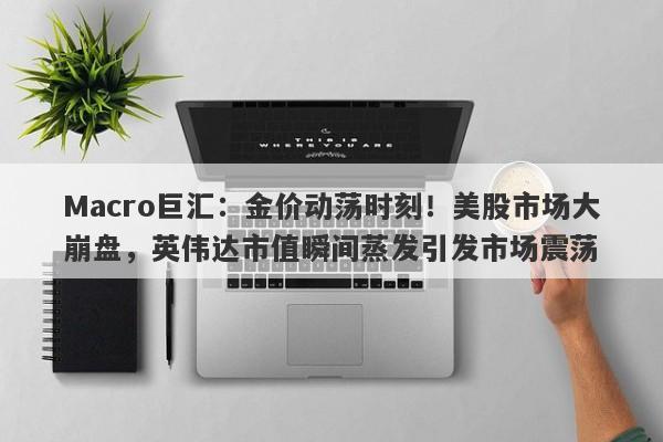 Macro巨汇：金价动荡时刻！美股市场大崩盘，英伟达市值瞬间蒸发引发市场震荡