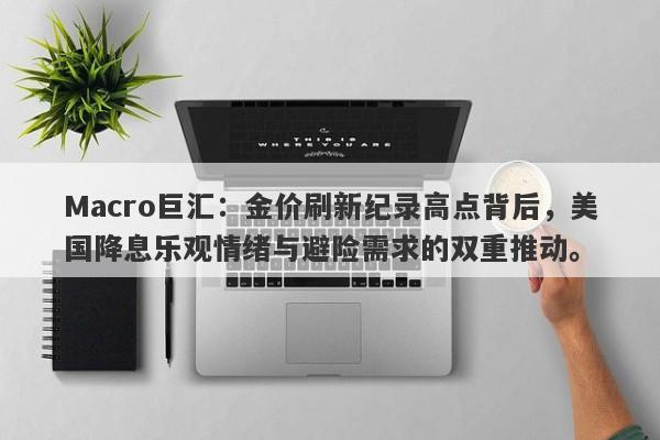 Macro巨汇：金价刷新纪录高点背后，美国降息乐观情绪与避险需求的双重推动。