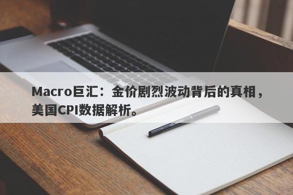 Macro巨汇：金价剧烈波动背后的真相，美国CPI数据解析。