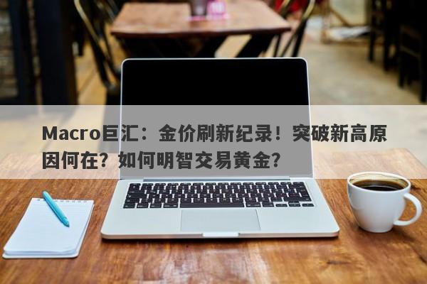 Macro巨汇：金价刷新纪录！突破新高原因何在？如何明智交易黄金？