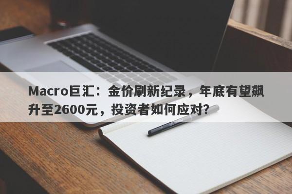 Macro巨汇：金价刷新纪录，年底有望飙升至2600元，投资者如何应对？