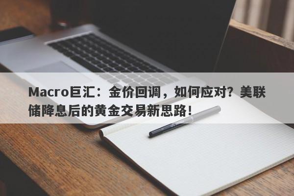 Macro巨汇：金价回调，如何应对？美联储降息后的黄金交易新思路！