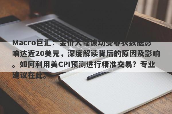 Macro巨汇：金价大幅波动受非农数据影响达近20美元，深度解读背后的原因及影响。如何利用美CPI预测进行精准交易？专业建议在此。