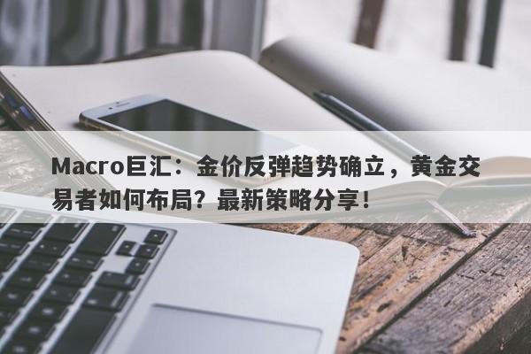 Macro巨汇：金价反弹趋势确立，黄金交易者如何布局？最新策略分享！