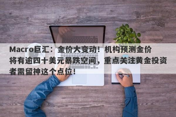 Macro巨汇：金价大变动！机构预测金价将有逾四十美元暴跌空间，重点关注黄金投资者需留神这个点位！