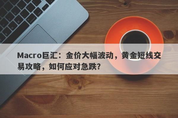 Macro巨汇：金价大幅波动，黄金短线交易攻略，如何应对急跌？