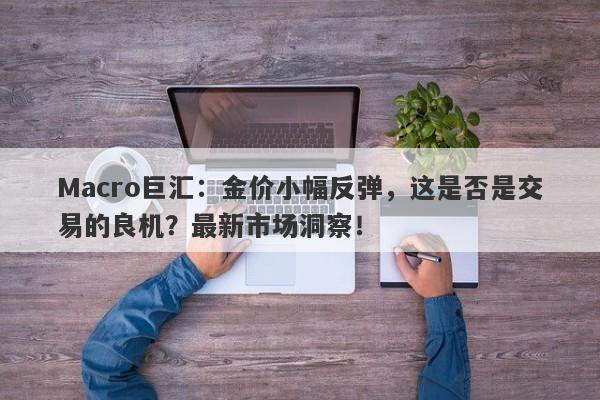 Macro巨汇：金价小幅反弹，这是否是交易的良机？最新市场洞察！