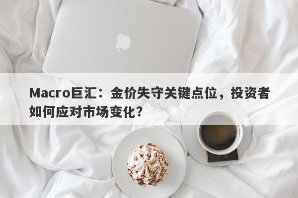 Macro巨汇：金价失守关键点位，投资者如何应对市场变化？