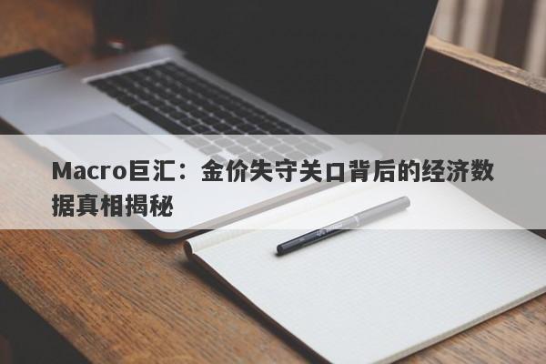 Macro巨汇：金价失守关口背后的经济数据真相揭秘