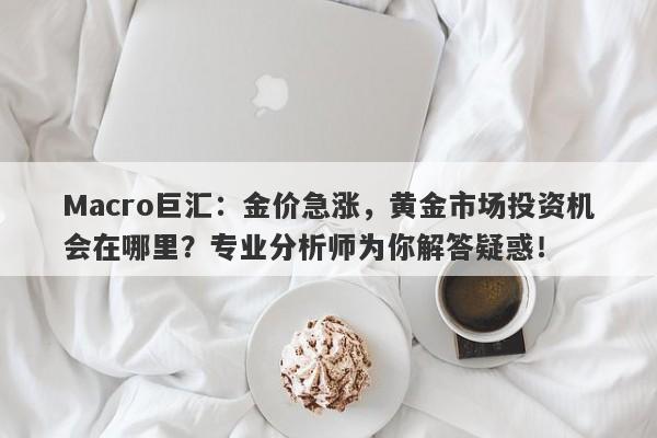 Macro巨汇：金价急涨，黄金市场投资机会在哪里？专业分析师为你解答疑惑！
