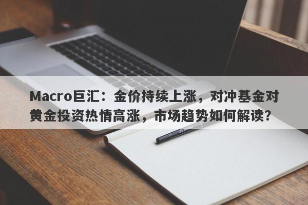 Macro巨汇：金价持续上涨，对冲基金对黄金投资热情高涨，市场趋势如何解读？