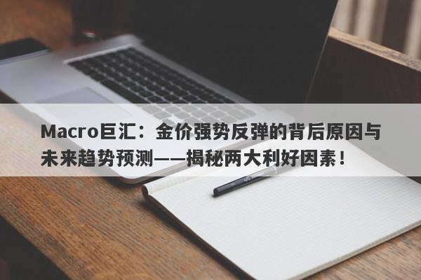 Macro巨汇：金价强势反弹的背后原因与未来趋势预测——揭秘两大利好因素！