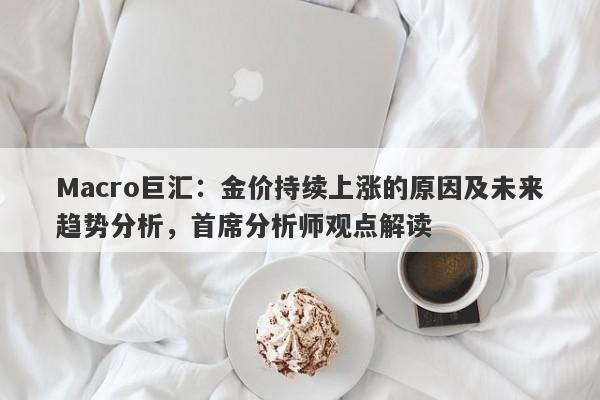 Macro巨汇：金价持续上涨的原因及未来趋势分析，首席分析师观点解读