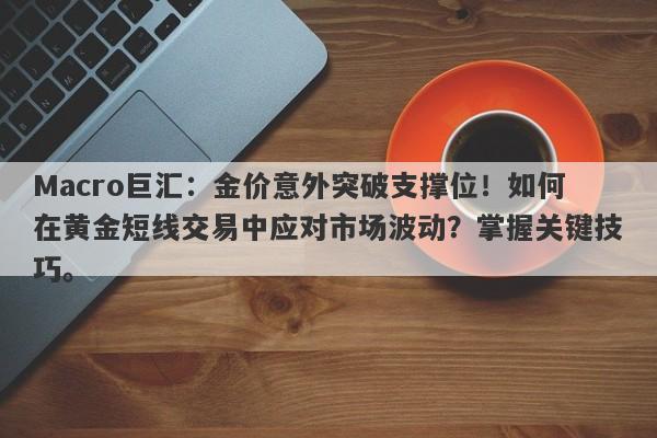 Macro巨汇：金价意外突破支撑位！如何在黄金短线交易中应对市场波动？掌握关键技巧。