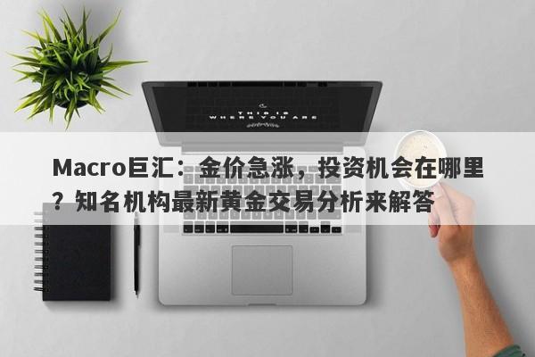 Macro巨汇：金价急涨，投资机会在哪里？知名机构最新黄金交易分析来解答