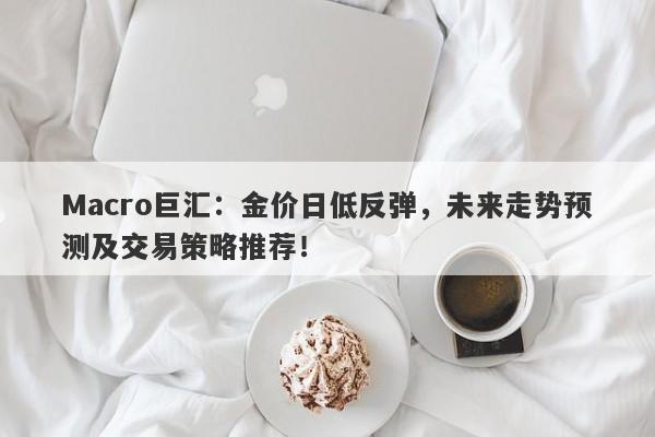 Macro巨汇：金价日低反弹，未来走势预测及交易策略推荐！