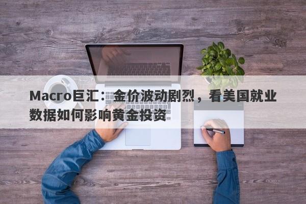 Macro巨汇：金价波动剧烈，看美国就业数据如何影响黄金投资