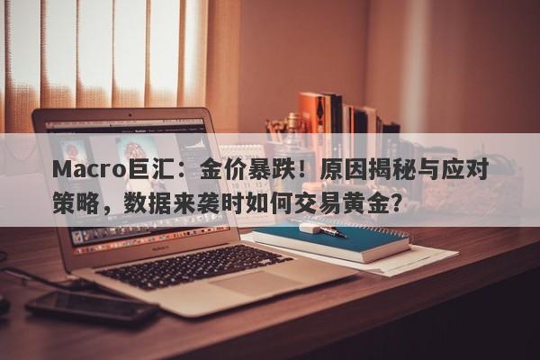 Macro巨汇：金价暴跌！原因揭秘与应对策略，数据来袭时如何交易黄金？