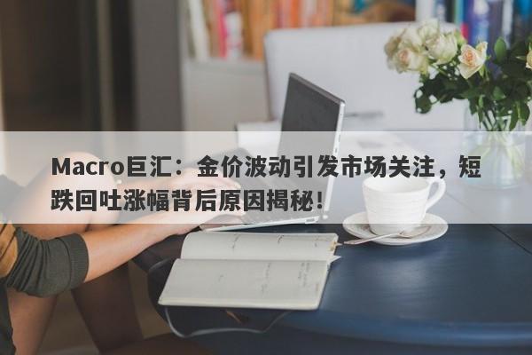 Macro巨汇：金价波动引发市场关注，短跌回吐涨幅背后原因揭秘！