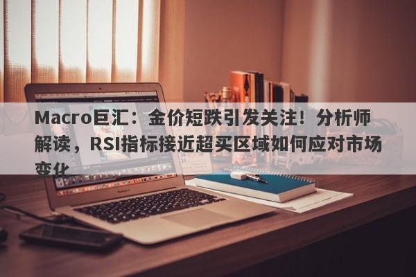 Macro巨汇：金价短跌引发关注！分析师解读，RSI指标接近超买区域如何应对市场变化