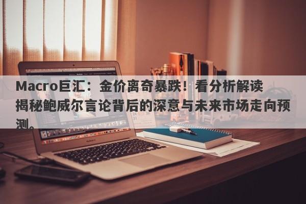 Macro巨汇：金价离奇暴跌！看分析解读揭秘鲍威尔言论背后的深意与未来市场走向预测。