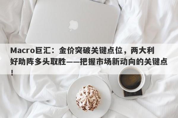 Macro巨汇：金价突破关键点位，两大利好助阵多头取胜——把握市场新动向的关键点！