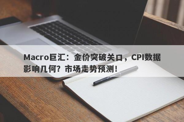 Macro巨汇：金价突破关口，CPI数据影响几何？市场走势预测！