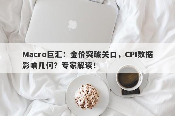 Macro巨汇：金价突破关口，CPI数据影响几何？专家解读！
