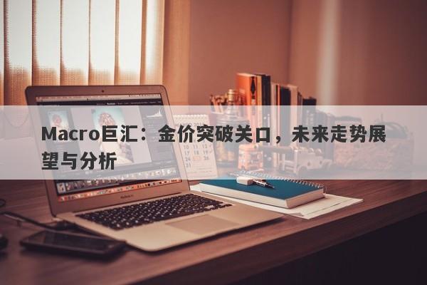 Macro巨汇：金价突破关口，未来走势展望与分析