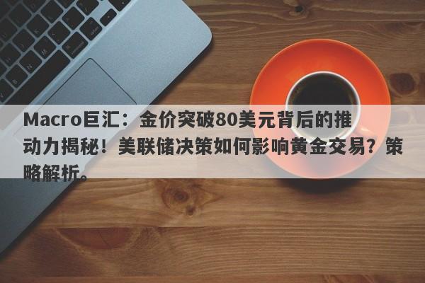 Macro巨汇：金价突破80美元背后的推动力揭秘！美联储决策如何影响黄金交易？策略解析。