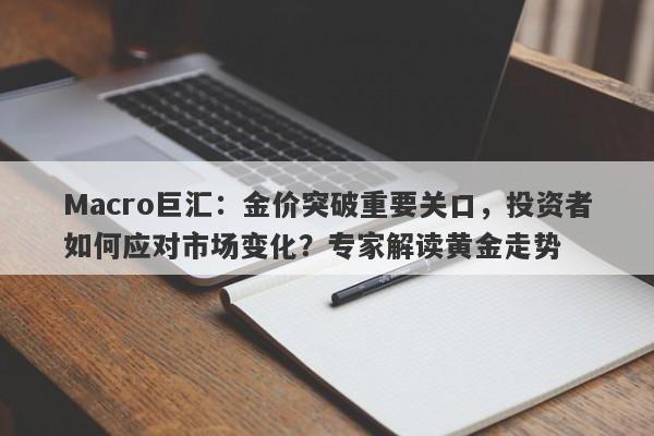 Macro巨汇：金价突破重要关口，投资者如何应对市场变化？专家解读黄金走势