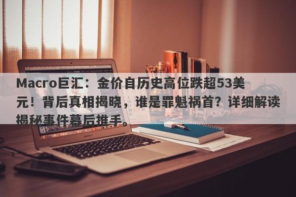 Macro巨汇：金价自历史高位跌超53美元！背后真相揭晓，谁是罪魁祸首？详细解读揭秘事件幕后推手。
