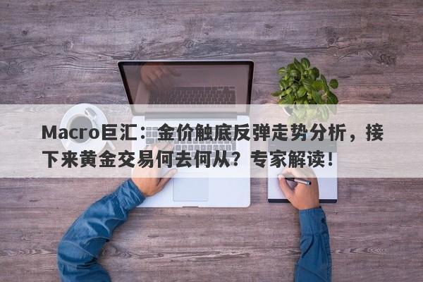 Macro巨汇：金价触底反弹走势分析，接下来黄金交易何去何从？专家解读！