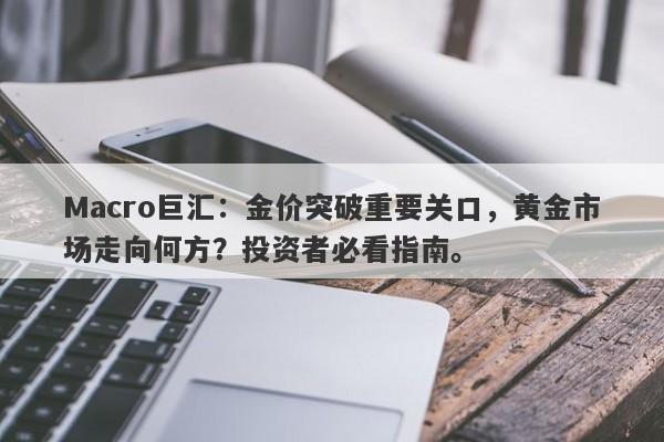 Macro巨汇：金价突破重要关口，黄金市场走向何方？投资者必看指南。