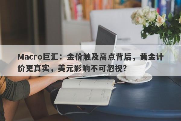 Macro巨汇：金价触及高点背后，黄金计价更真实，美元影响不可忽视？