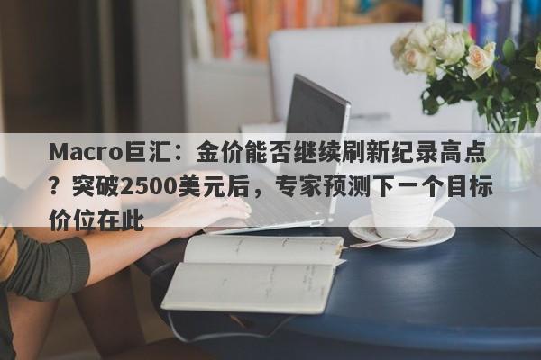 Macro巨汇：金价能否继续刷新纪录高点？突破2500美元后，专家预测下一个目标价位在此