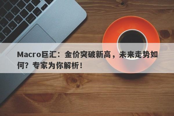 Macro巨汇：金价突破新高，未来走势如何？专家为你解析！