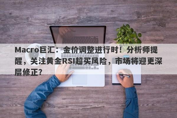 Macro巨汇：金价调整进行时！分析师提醒，关注黄金RSI超买风险，市场将迎更深层修正？