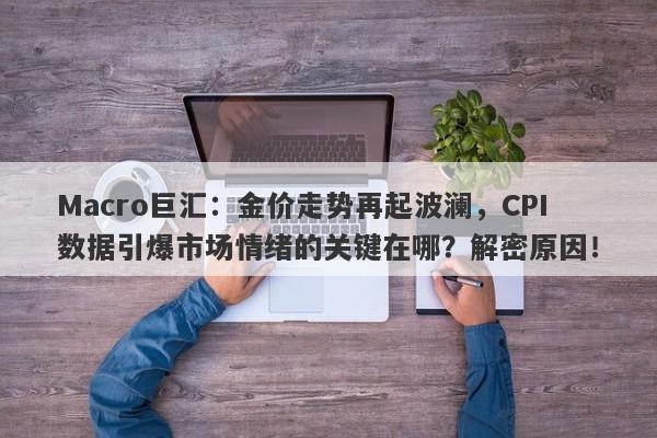 Macro巨汇：金价走势再起波澜，CPI数据引爆市场情绪的关键在哪？解密原因！