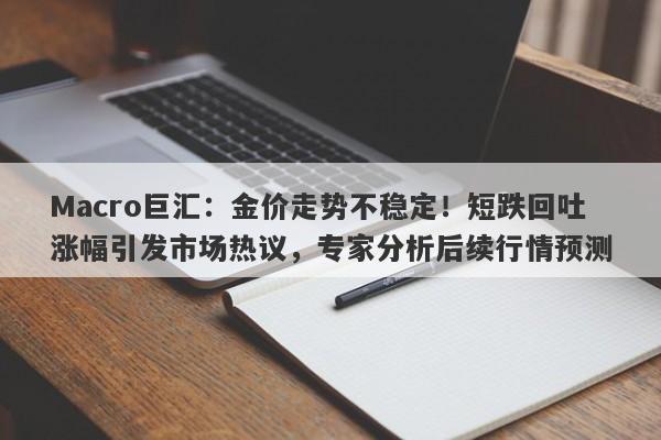 Macro巨汇：金价走势不稳定！短跌回吐涨幅引发市场热议，专家分析后续行情预测