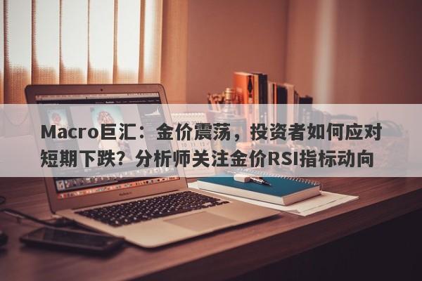 Macro巨汇：金价震荡，投资者如何应对短期下跌？分析师关注金价RSI指标动向